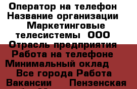 Оператор на телефон › Название организации ­ Маркетинговые телесистемы, ООО › Отрасль предприятия ­ Работа на телефоне › Минимальный оклад ­ 1 - Все города Работа » Вакансии   . Пензенская обл.,Мокшанский р-н
